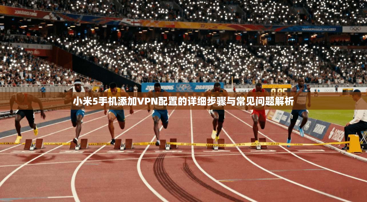 小米5手机添加VPN配置的详细步骤与常见问题解析 小米5手机添加VPN配置的详细步骤与常见问题解析
