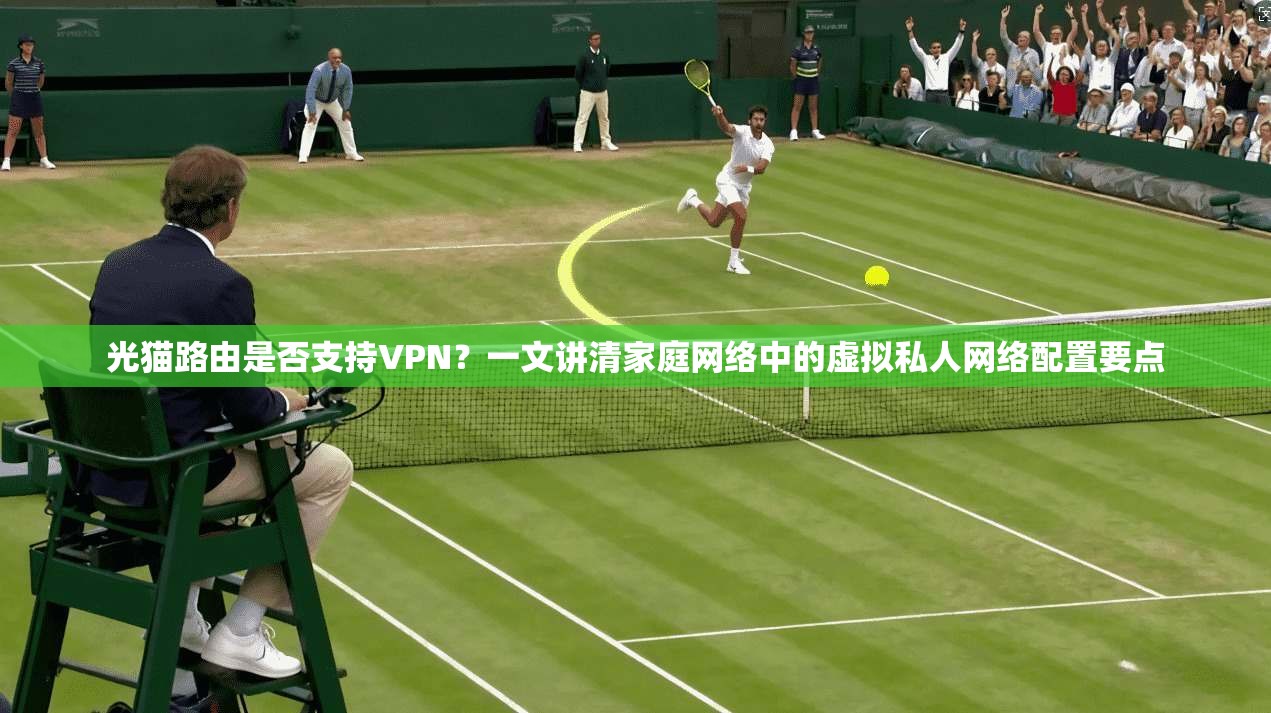 光猫路由是否支持VPN？一文讲清家庭网络中的虚拟私人网络配置要点