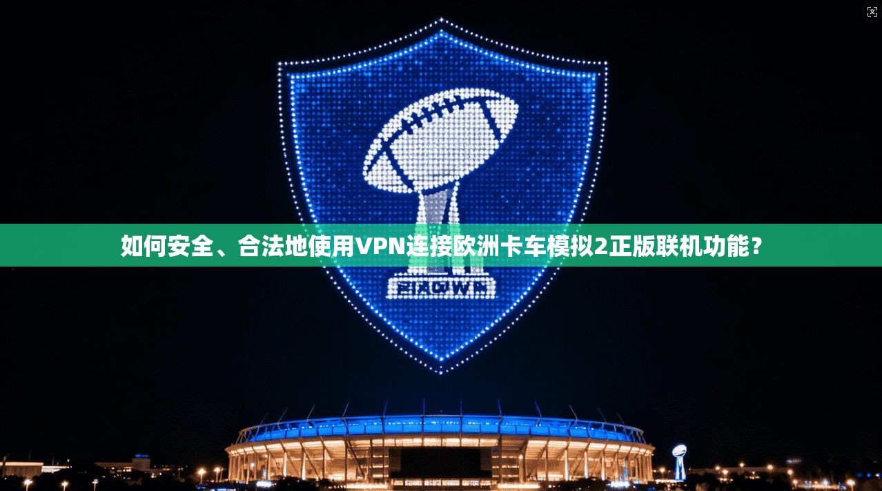 如何安全、合法地使用VPN连接欧洲卡车模拟2正版联机功能？
