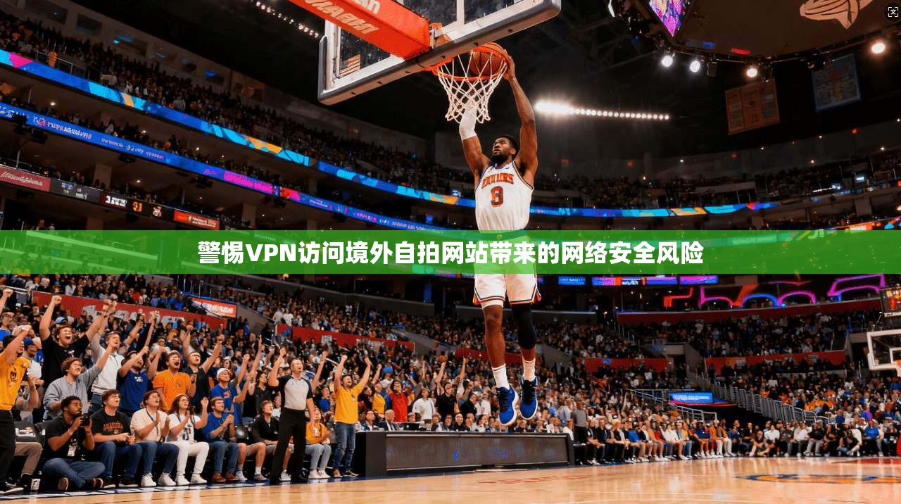 警惕VPN访问境外自拍网站带来的网络安全风险