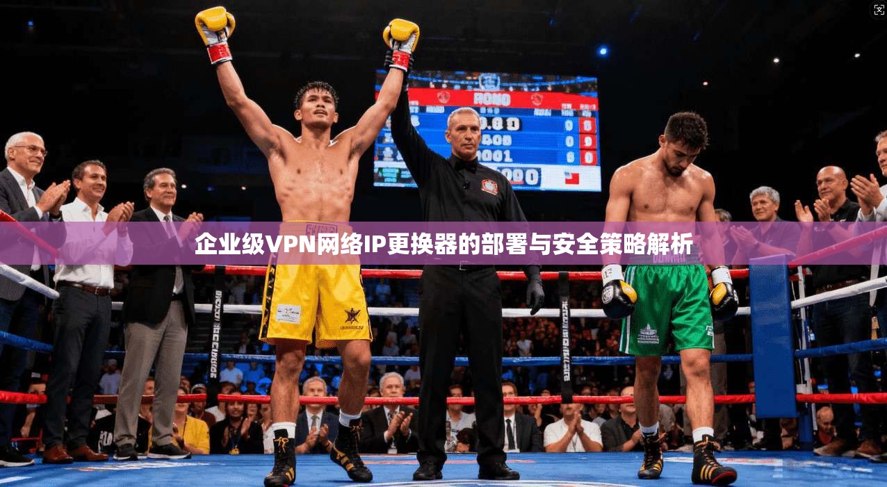 企业级VPN网络IP更换器的部署与安全策略解析