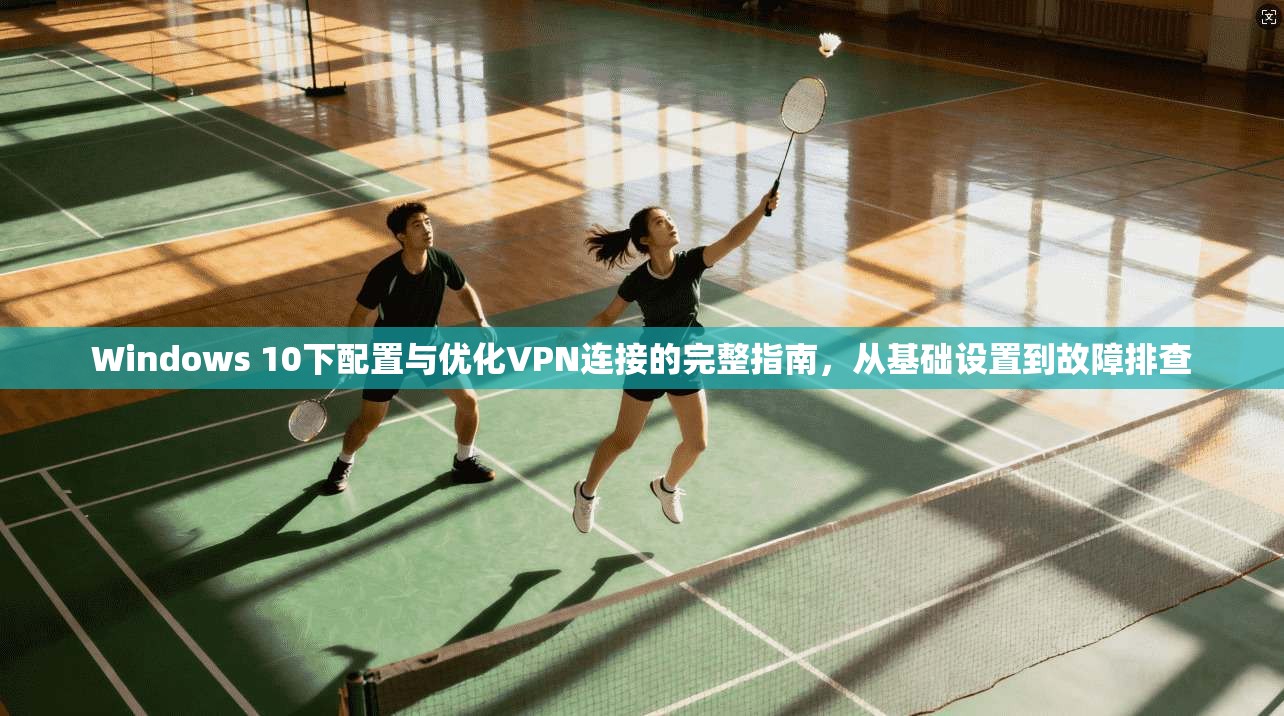 Windows 10下配置与优化VPN连接的完整指南,从基础设置到故障排查 Windows 10下配置与优化VPN连接的完整指南,从基础设置到故障排查