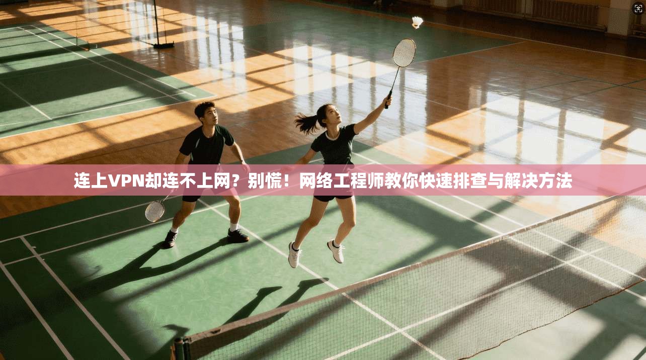 连上VPN却连不上网？别慌！网络工程师教你快速排查与解决方法