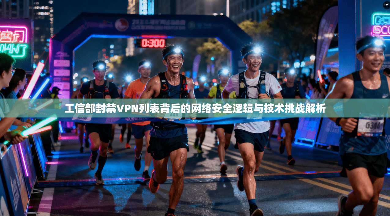 工信部封禁VPN列表背后的网络安全逻辑与技术挑战解析 工信部封禁VPN列表背后的网络安全逻辑与技术挑战解析