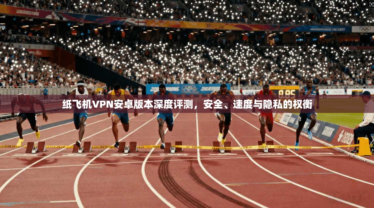 纸飞机VPN安卓版本深度评测,安全、速度与隐私的权衡 纸飞机VPN安卓版本深度评测,安全、速度与隐私的权衡
