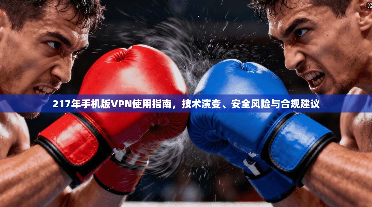 217年手机版VPN使用指南，技术演变、安全风险与合规建议