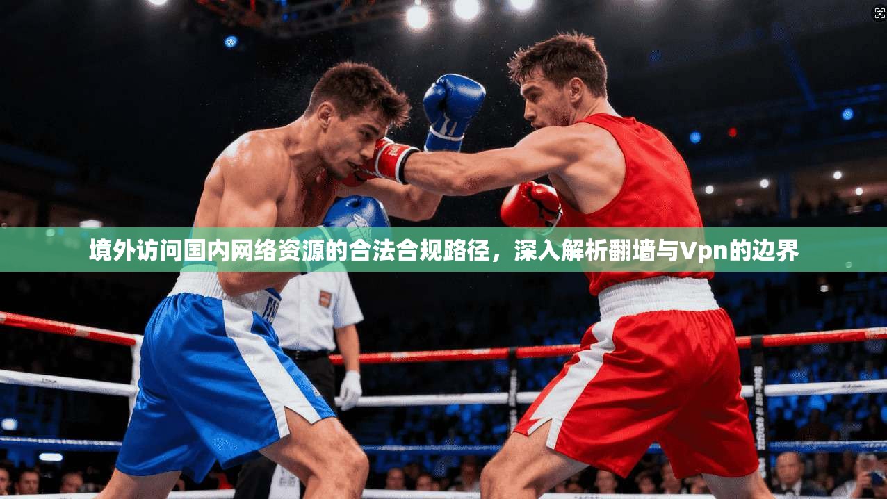 境外访问国内网络资源的合法合规路径，深入解析翻墙与Vpn的边界