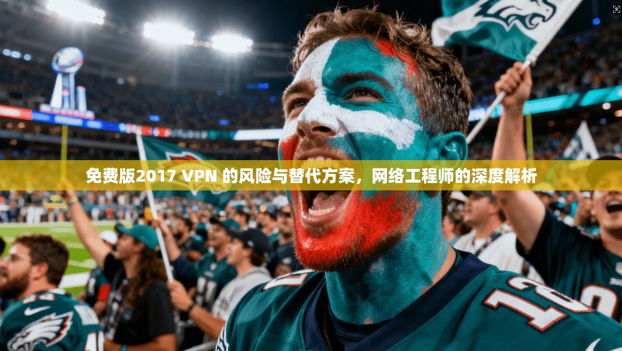 免费版2017 VPN 的风险与替代方案，网络工程师的深度解析