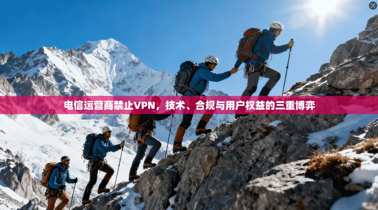 电信运营商禁止VPN,技术、合规与用户权益的三重博弈 电信运营商禁止VPN,技术、合规与用户权益的三重博弈
