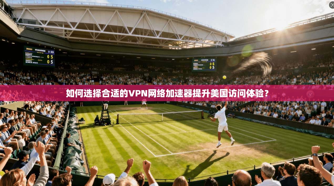 如何选择合适的VPN网络加速器提升美国访问体验？