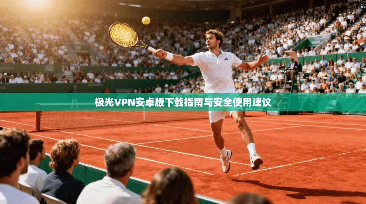 极光VPN安卓版下载指南与安全使用建议