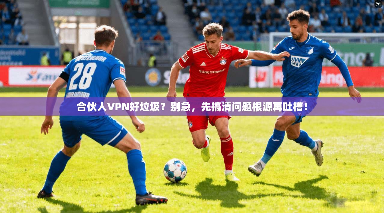 合伙人VPN好垃圾？别急，先搞清问题根源再吐槽！