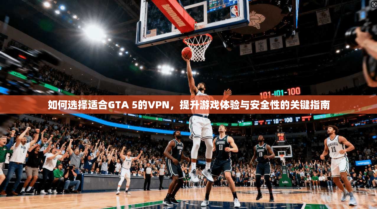 如何选择适合GTA 5的VPN，提升游戏体验与安全性的关键指南