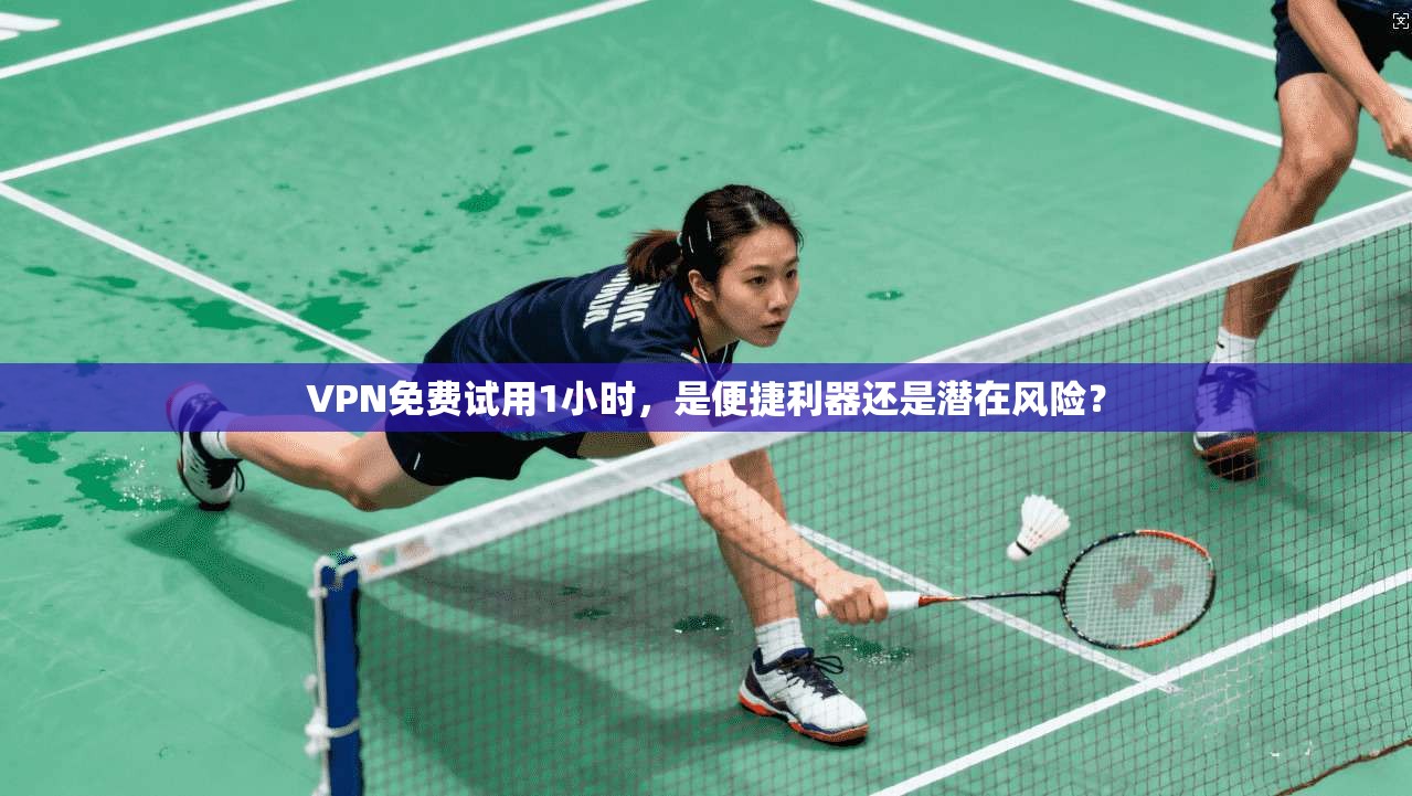 VPN免费试用1小时,是便捷利器还是潜在风险? VPN免费试用1小时,是便捷利器还是潜在风险?