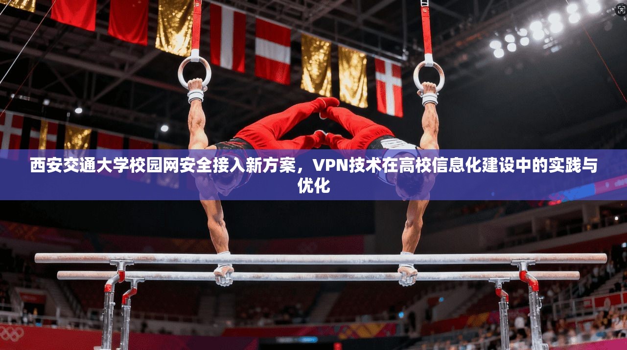 西安交通大学校园网安全接入新方案，VPN技术在高校信息化建设中的实践与优化
