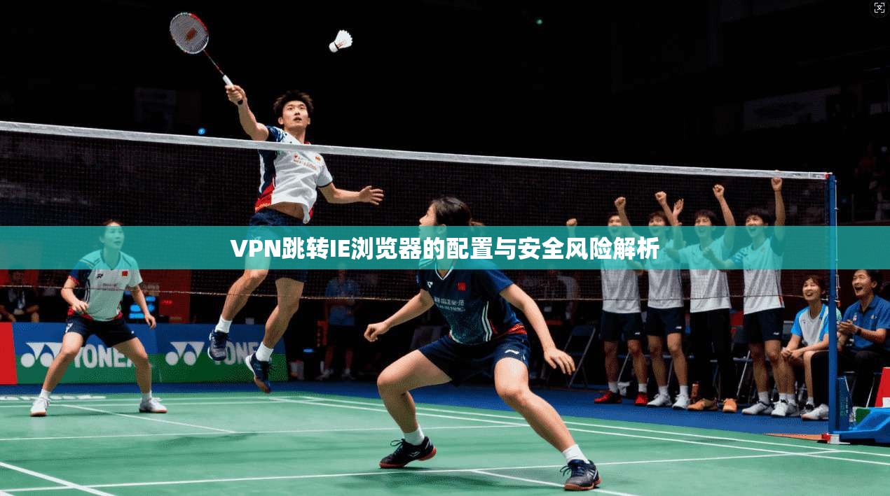 VPN跳转IE浏览器的配置与安全风险解析