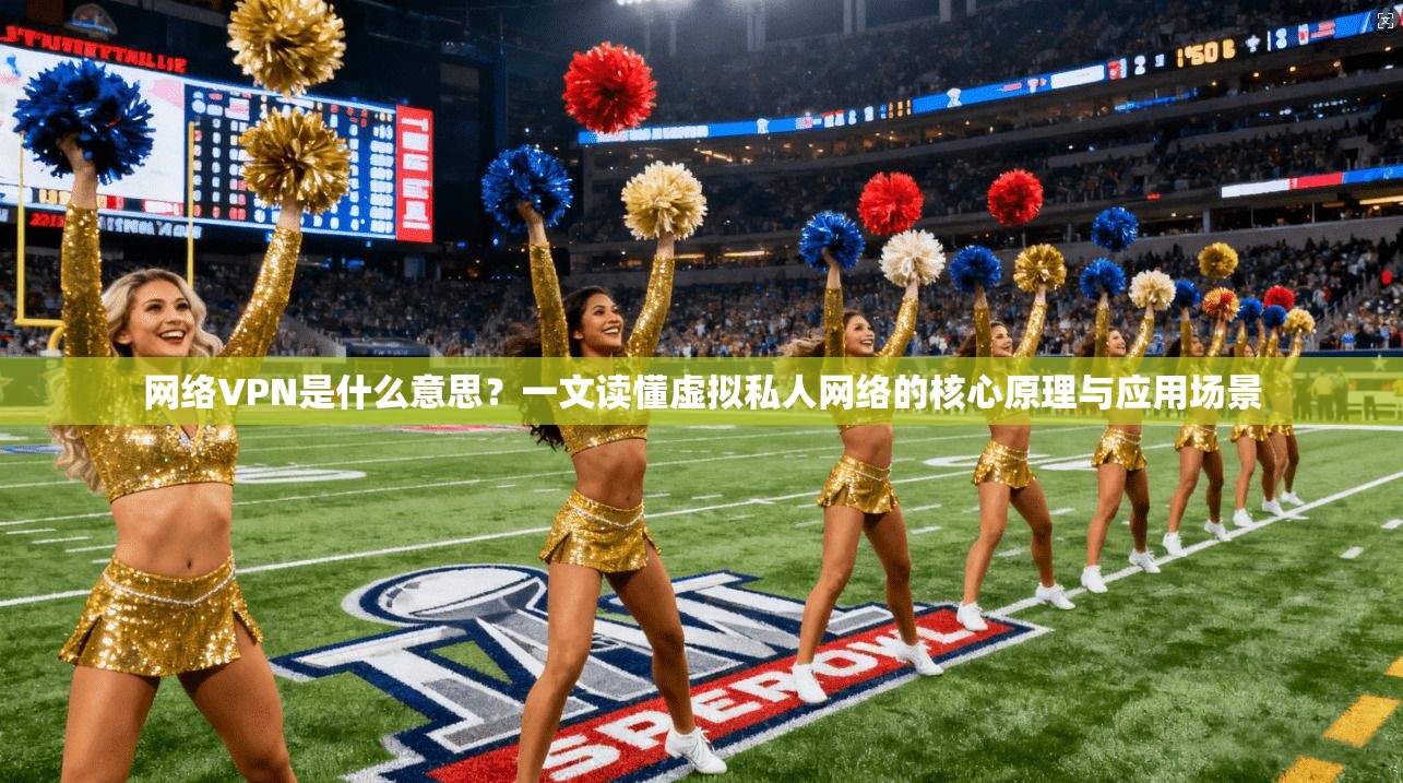 网络VPN是什么意思？一文读懂虚拟私人网络的核心原理与应用场景