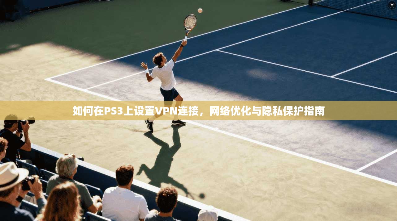 如何在PS3上设置VPN连接,网络优化与隐私保护指南 如何在PS3上设置VPN连接,网络优化与隐私保护指南