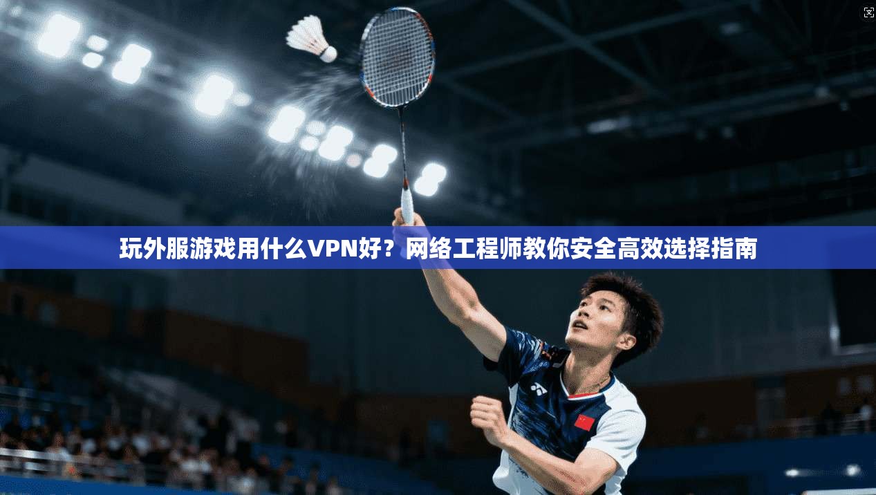 玩外服游戏用什么VPN好?网络工程师教你安全高效选择指南 玩外服游戏用什么VPN好?网络工程师教你安全高效选择指南