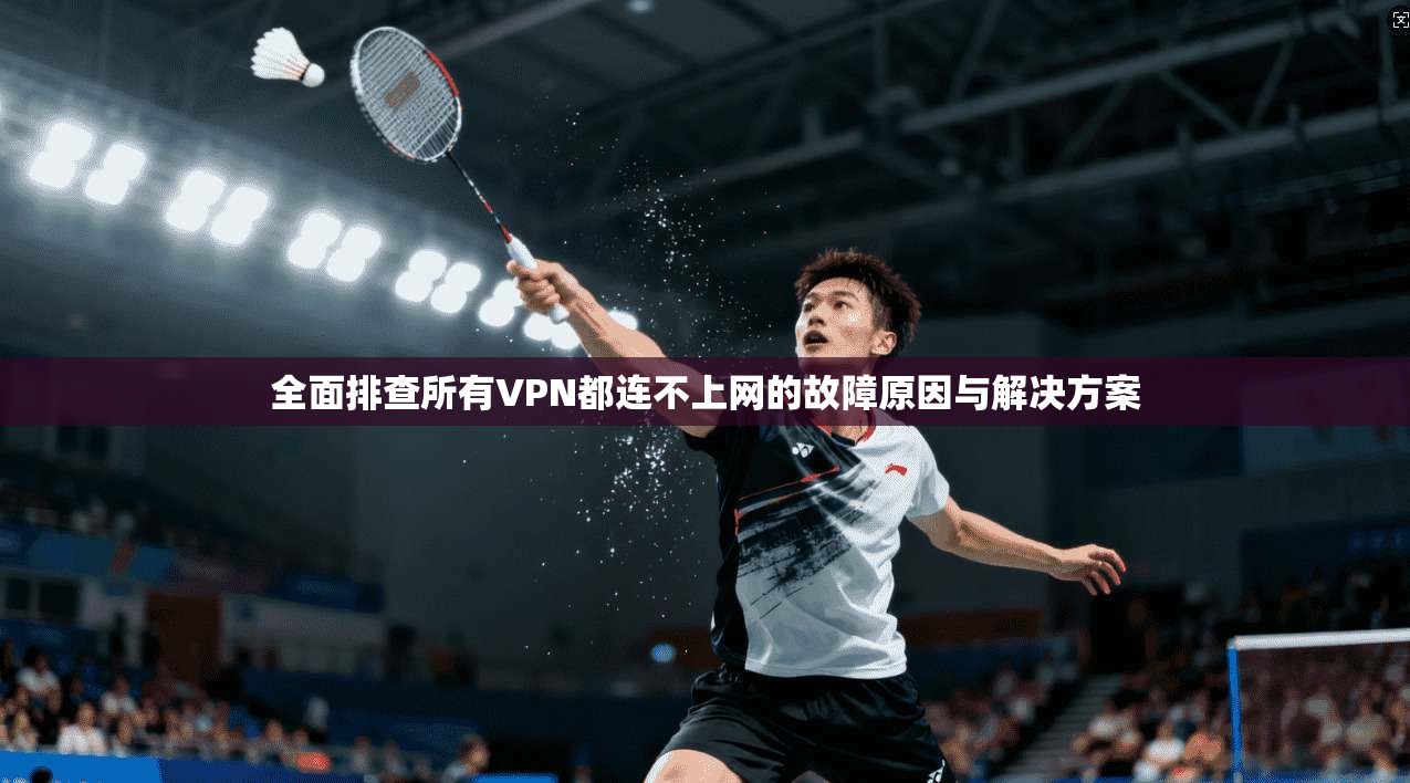 全面排查所有VPN都连不上网的故障原因与解决方案