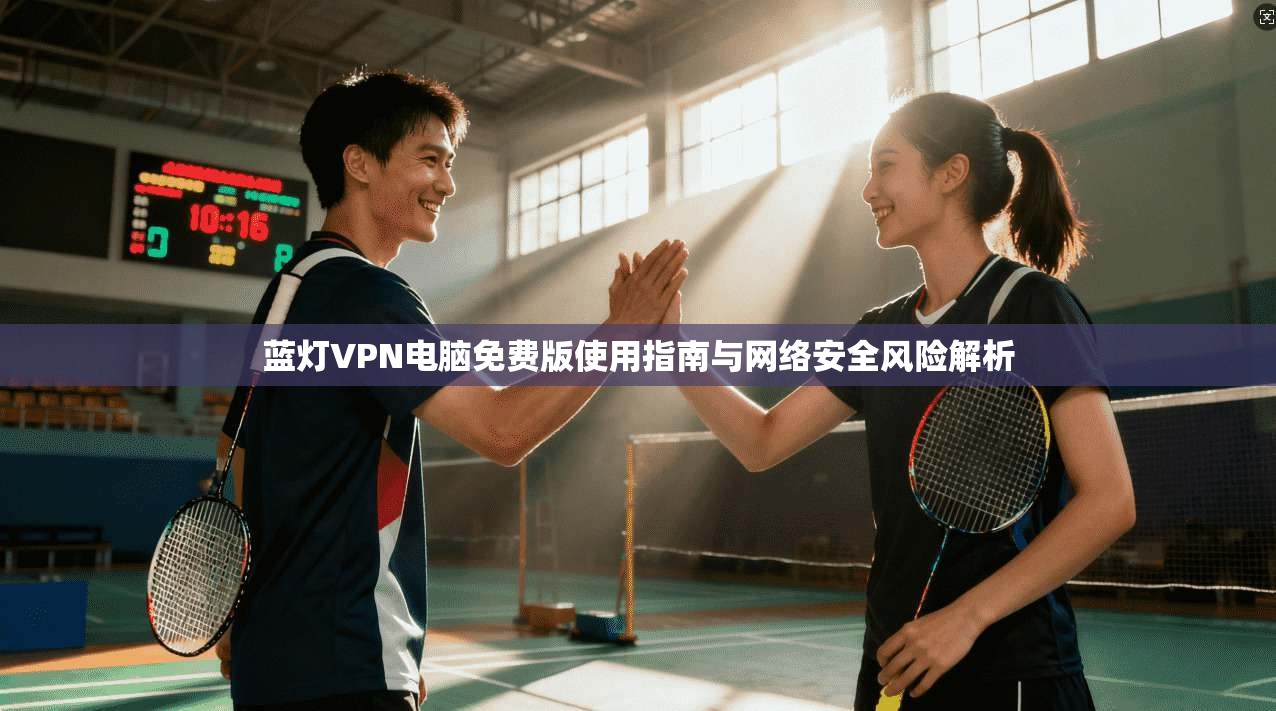 蓝灯VPN电脑免费版使用指南与网络安全风险解析