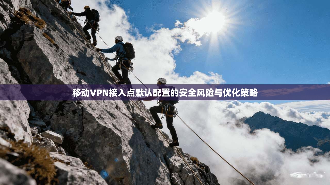 移动VPN接入点默认配置的安全风险与优化策略 移动VPN接入点默认配置的安全风险与优化策略