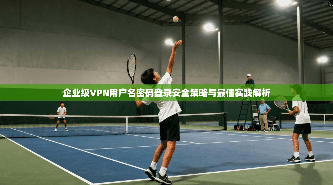 企业级VPN用户名密码登录安全策略与最佳实践解析