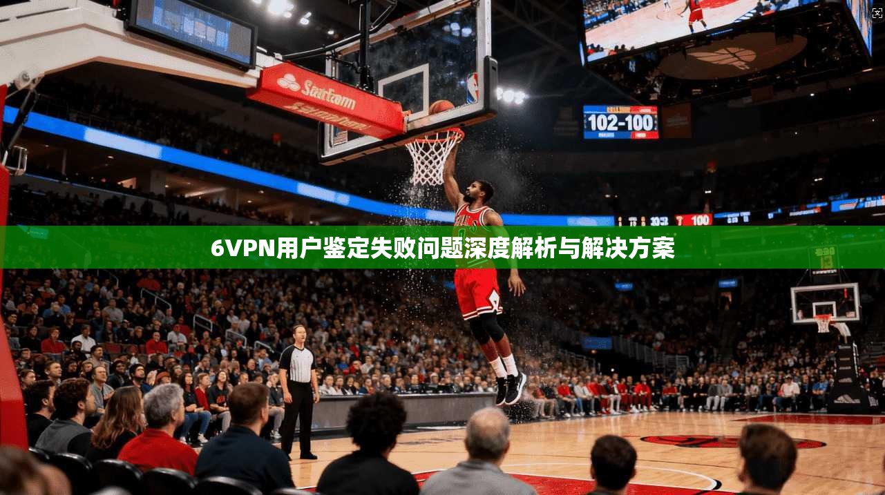 6VPN用户鉴定失败问题深度解析与解决方案
