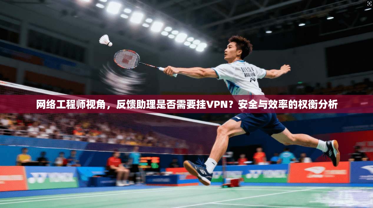 网络工程师视角，反馈助理是否需要挂VPN？安全与效率的权衡分析