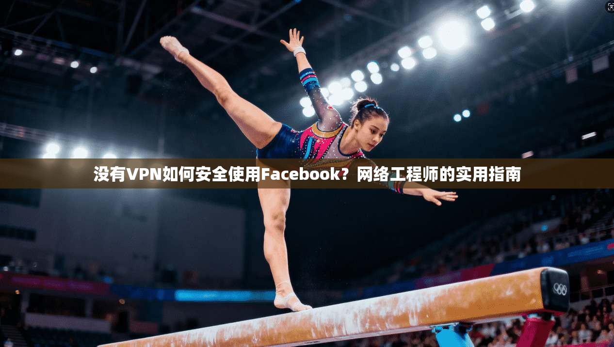 没有VPN如何安全使用Facebook?网络工程师的实用指南 没有VPN如何安全使用Facebook?网络工程师的实用指南