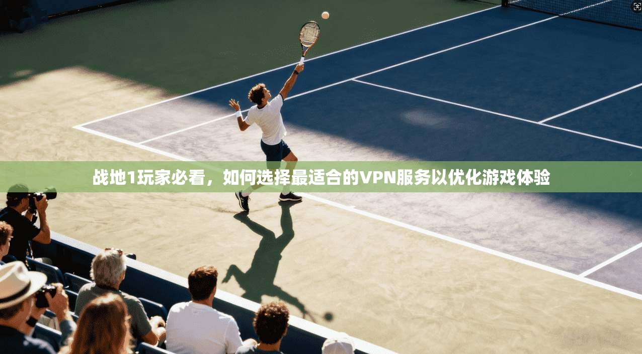 战地1玩家必看,如何选择最适合的VPN服务以优化游戏体验 战地1玩家必看,如何选择最适合的VPN服务以优化游戏体验