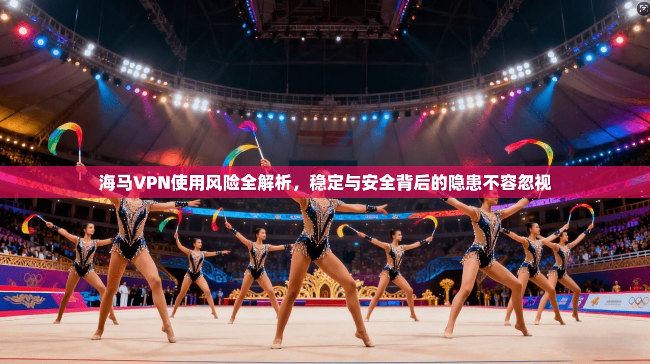 海马VPN使用风险全解析,稳定与安全背后的隐患不容忽视 海马VPN使用风险全解析,稳定与安全背后的隐患不容忽视