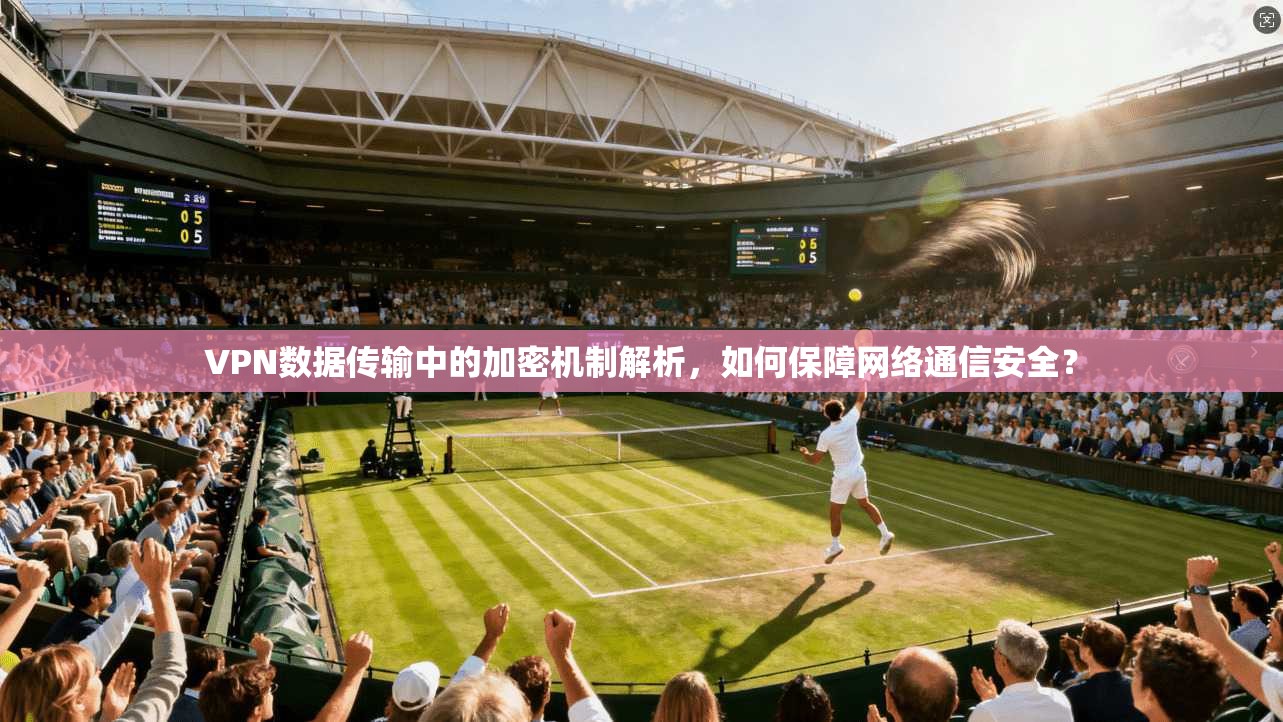 VPN数据传输中的加密机制解析，如何保障网络通信安全？