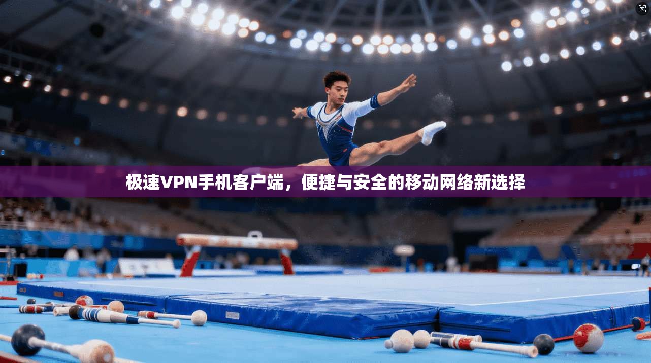 极速VPN手机客户端，便捷与安全的移动网络新选择