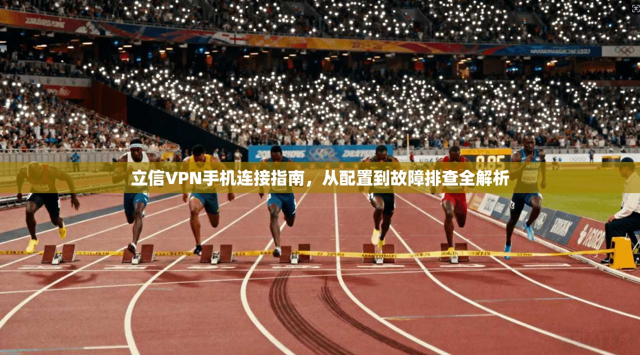 立信VPN手机连接指南,从配置到故障排查全解析 立信VPN手机连接指南,从配置到故障排查全解析