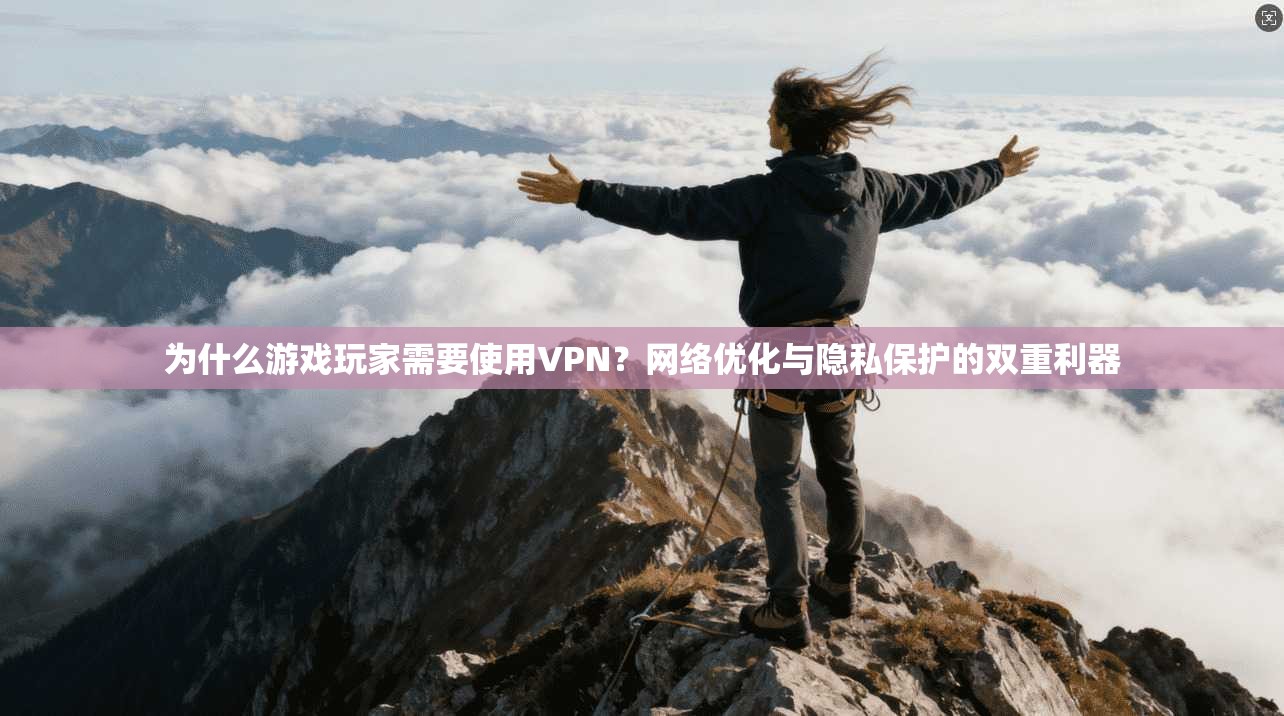 为什么游戏玩家需要使用VPN？网络优化与隐私保护的双重利器
