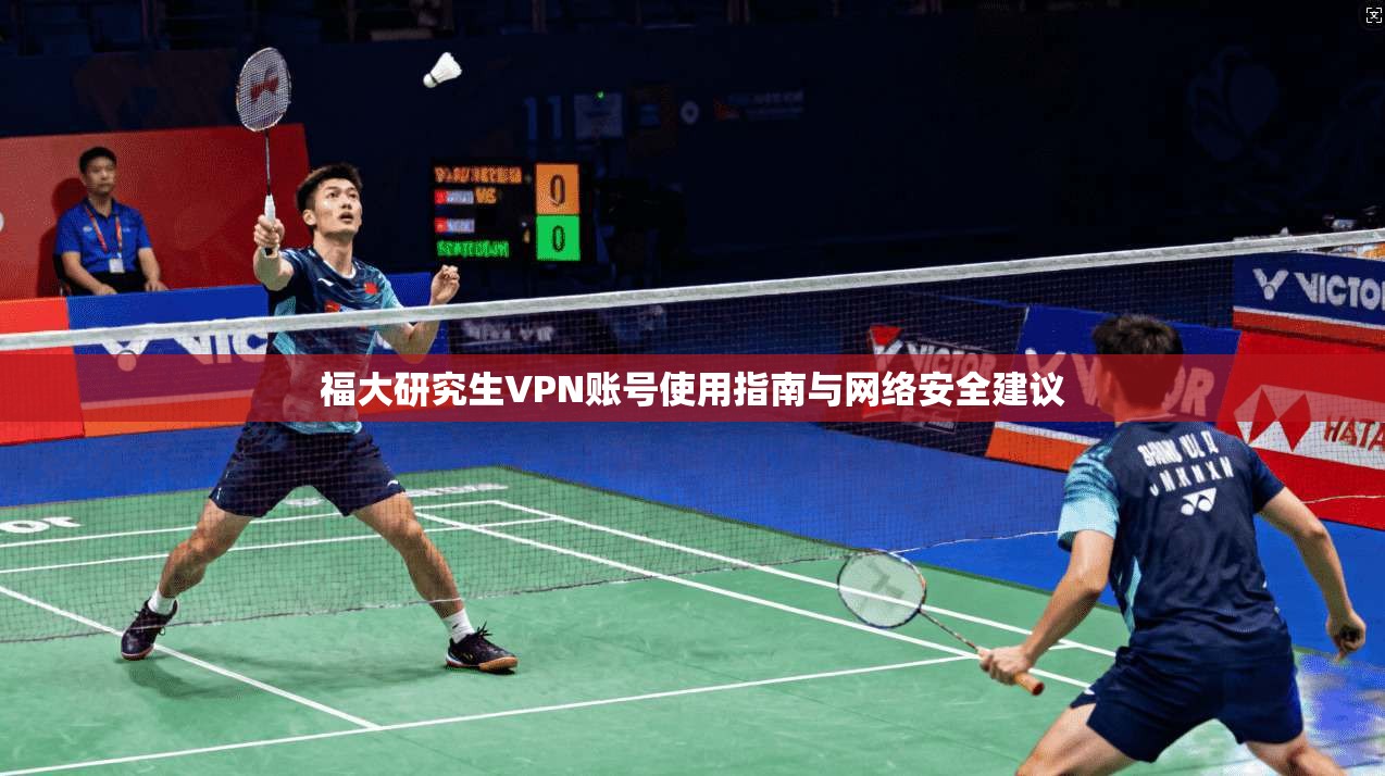 福大研究生VPN账号使用指南与网络安全建议 福大研究生VPN账号使用指南与网络安全建议