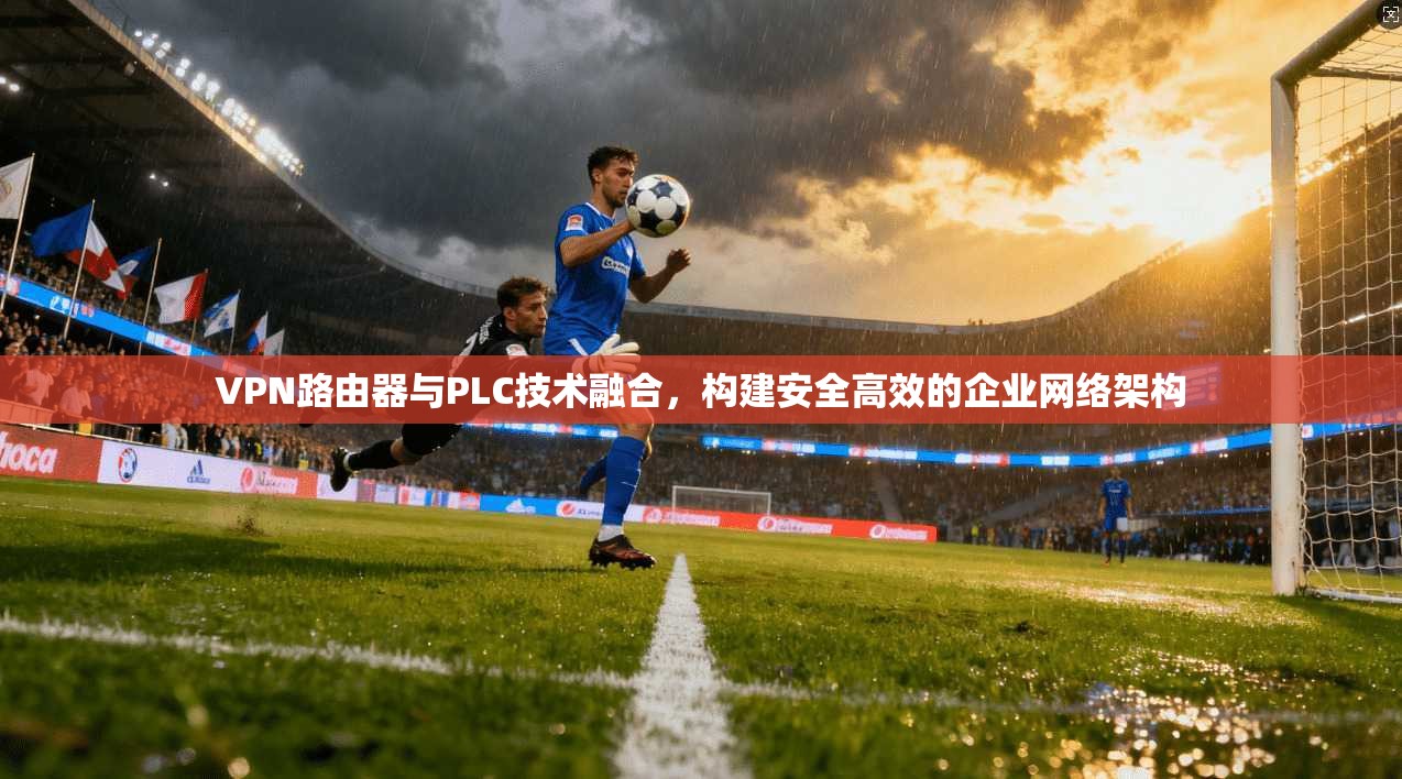 VPN路由器与PLC技术融合,构建安全高效的企业网络架构 VPN路由器与PLC技术融合,构建安全高效的企业网络架构