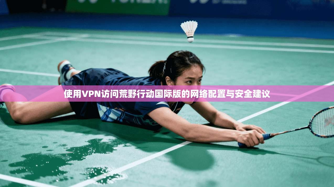 使用VPN访问荒野行动国际版的网络配置与安全建议