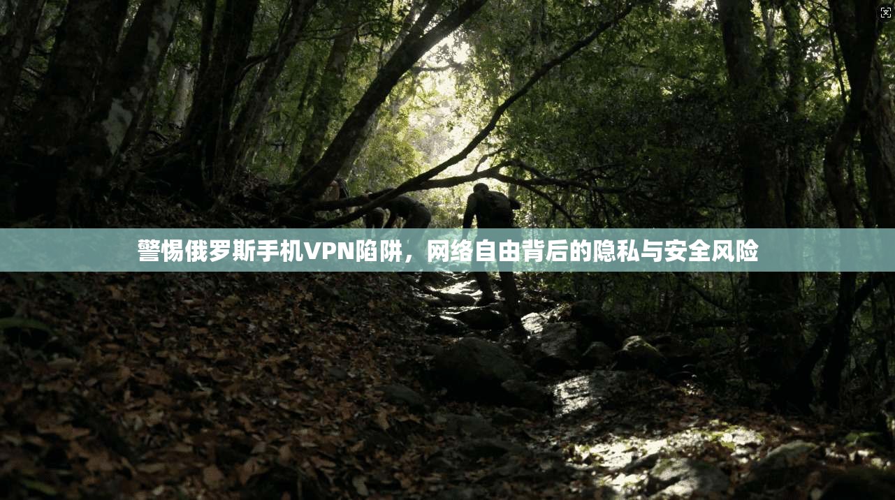 警惕俄罗斯手机VPN陷阱，网络自由背后的隐私与安全风险