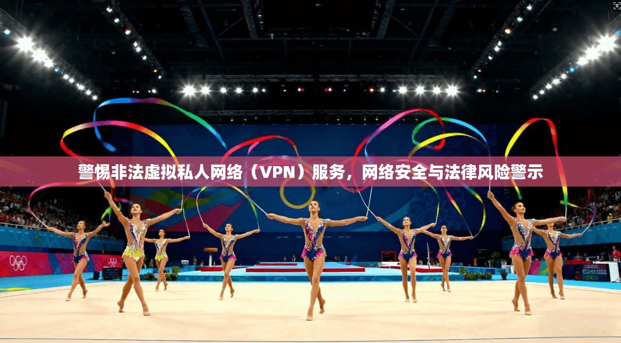 警惕非法虚拟私人网络（VPN）服务，网络安全与法律风险警示