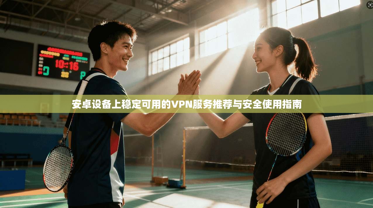 安卓设备上稳定可用的VPN服务推荐与安全使用指南