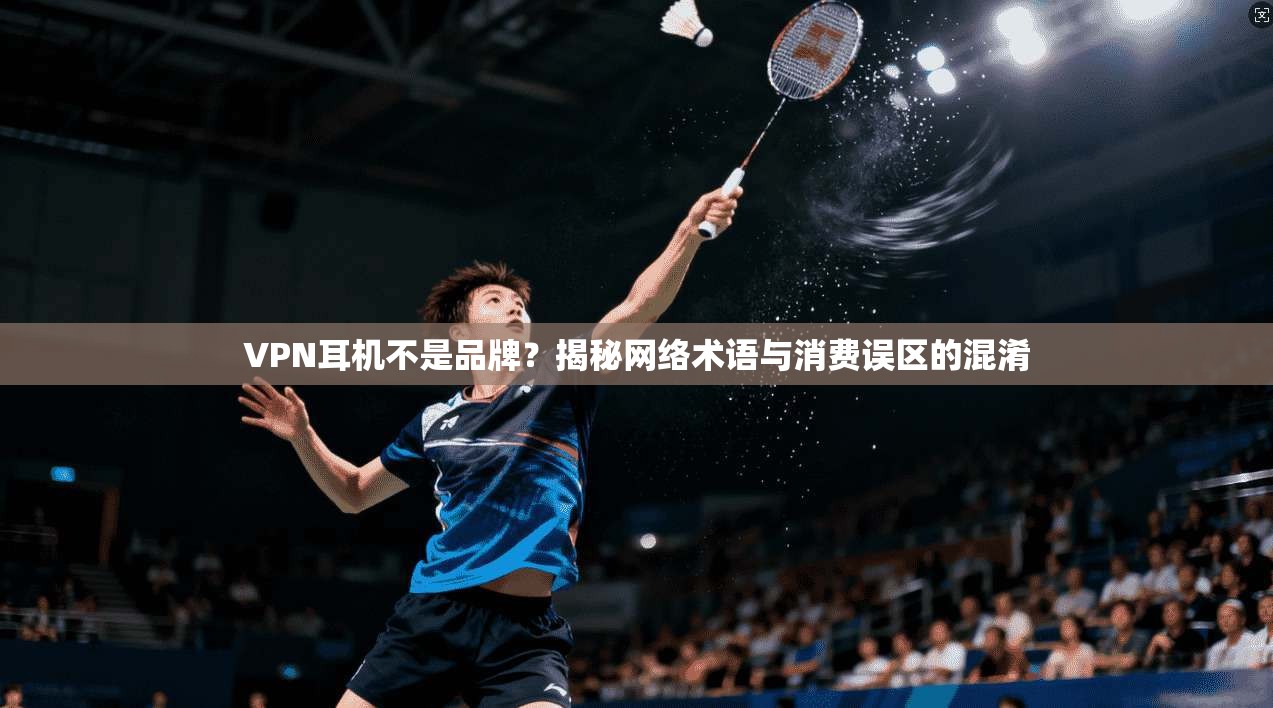 VPN耳机不是品牌？揭秘网络术语与消费误区的混淆