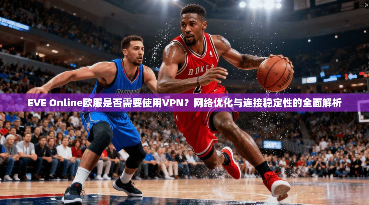 EVE Online欧服是否需要使用VPN？网络优化与连接稳定性的全面解析