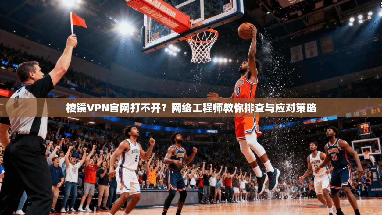 棱镜VPN官网打不开？网络工程师教你排查与应对策略