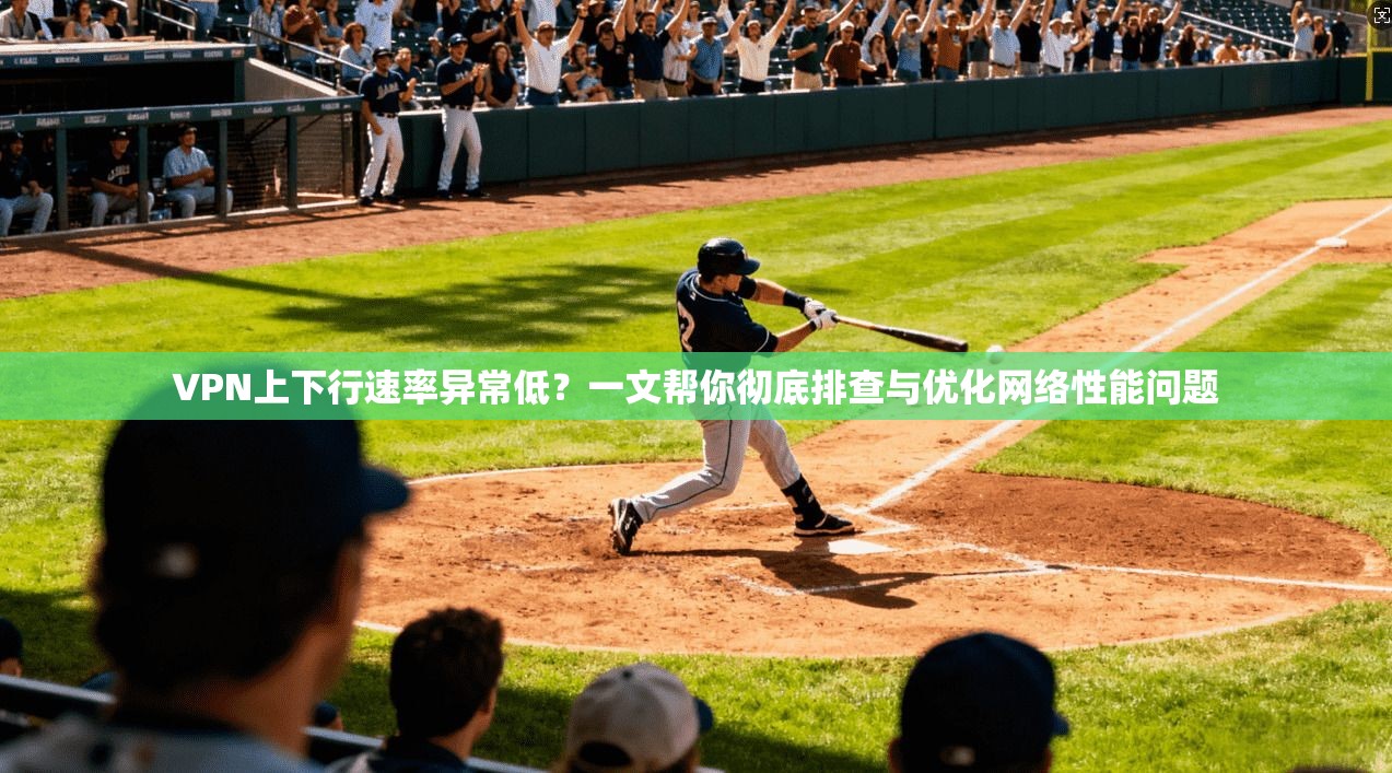 VPN上下行速率异常低？一文帮你彻底排查与优化网络性能问题