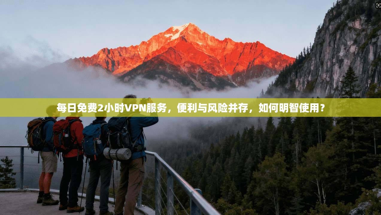 每日免费2小时VPN服务，便利与风险并存，如何明智使用？