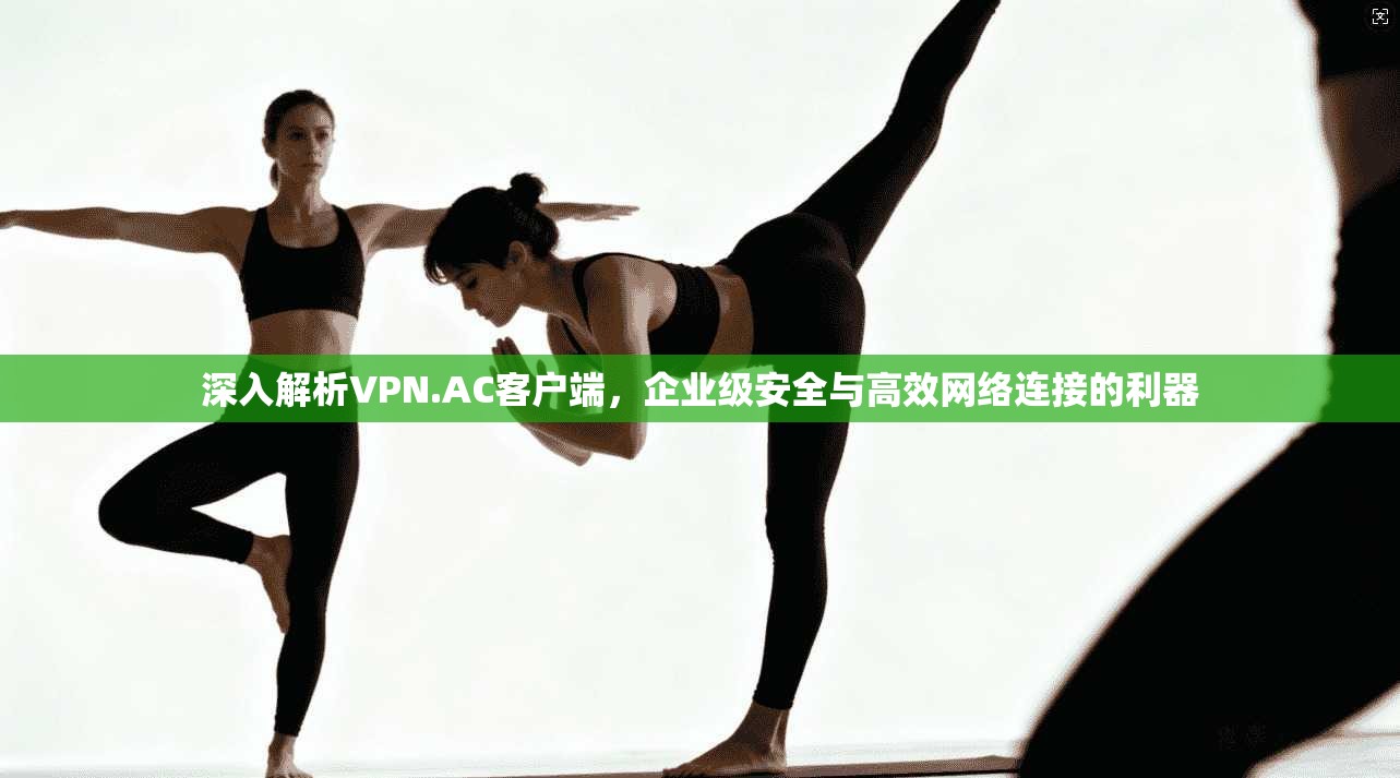 深入解析VPN.AC客户端,企业级安全与高效网络连接的利器 深入解析VPN.AC客户端,企业级安全与高效网络连接的利器