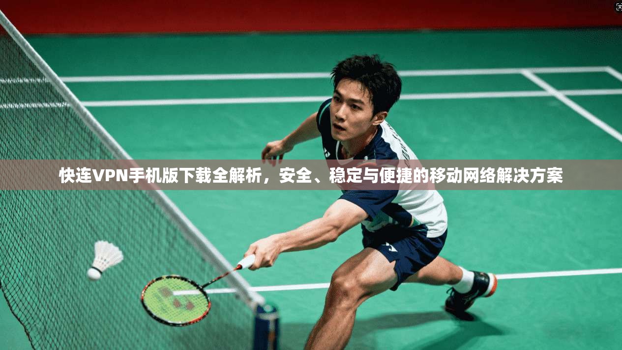 快连VPN手机版下载全解析，安全、稳定与便捷的移动网络解决方案