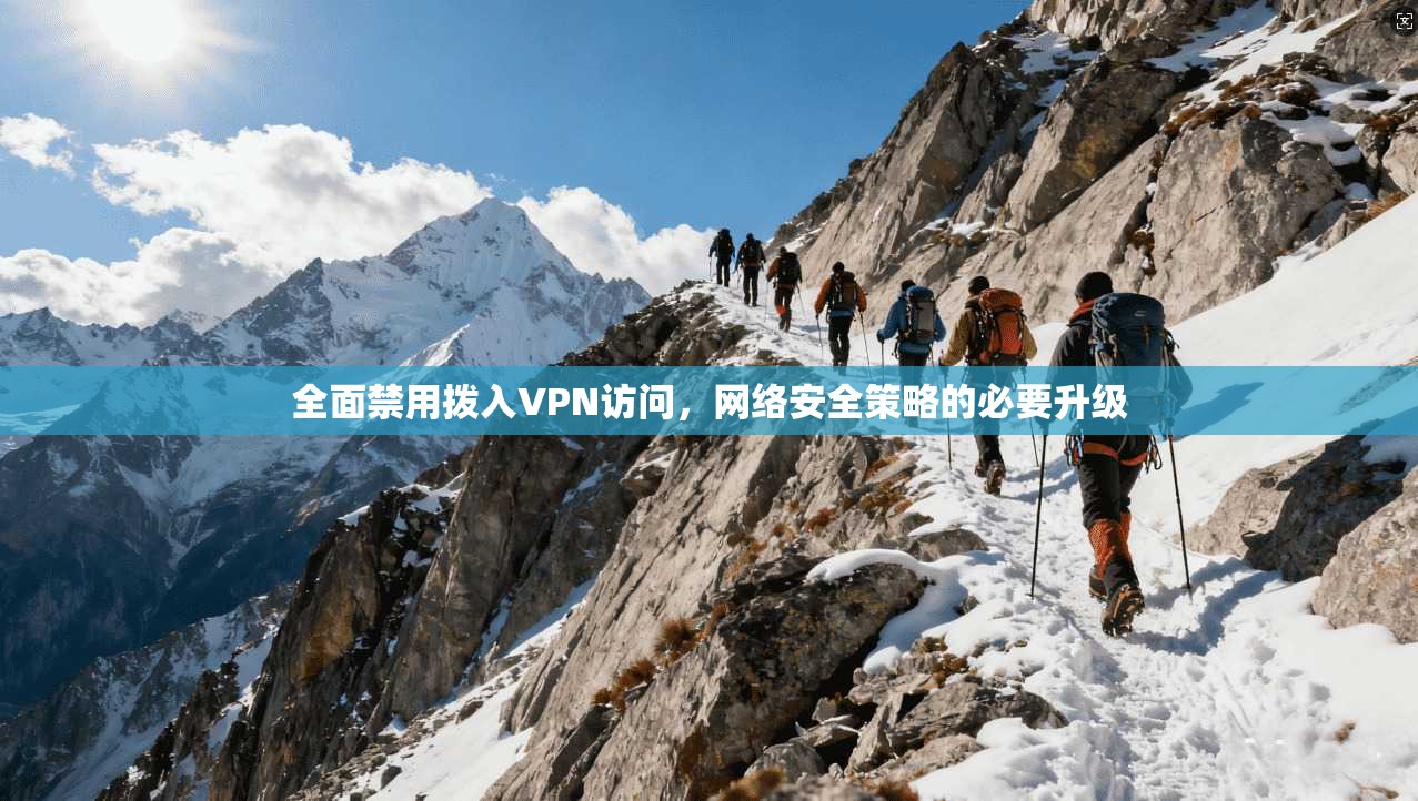 全面禁用拨入VPN访问,网络安全策略的必要升级 全面禁用拨入VPN访问,网络安全策略的必要升级